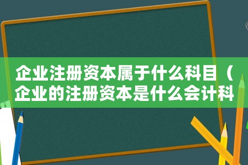 企業注冊資本屬于什么科目（企業的注冊資本是什么會計科目）