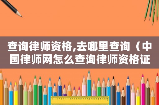 查詢律師資格,去哪里查詢（中國律師網(wǎng)怎么查詢律師資格證）