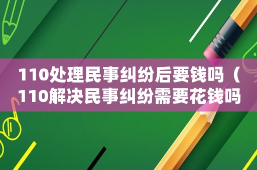 110處理民事糾紛后要錢嗎（110解決民事糾紛需要花錢嗎）