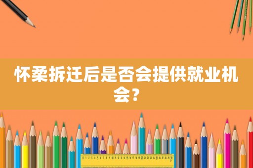 懷柔拆遷后是否會提供就業機會？