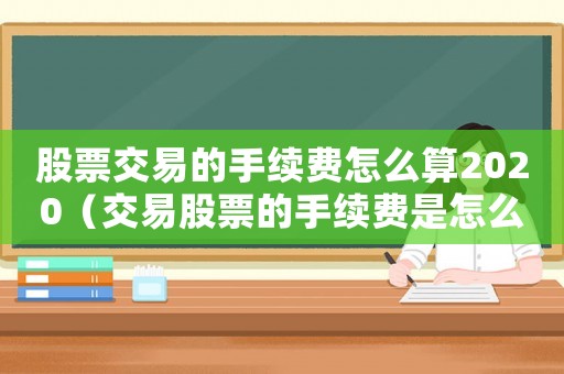 股票交易的手續費怎么算2020（交易股票的手續費是怎么收取）