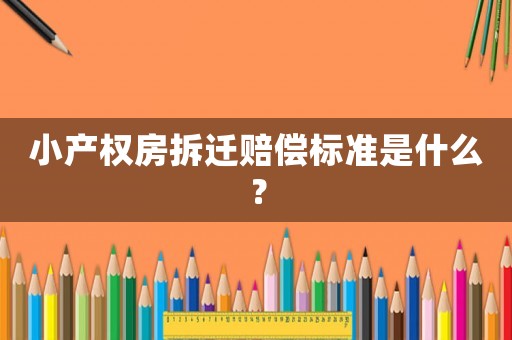 小產(chǎn)權(quán)房拆遷賠償標(biāo)準(zhǔn)是什么？