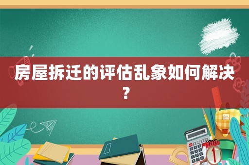 房屋拆遷的評估亂象如何解決？