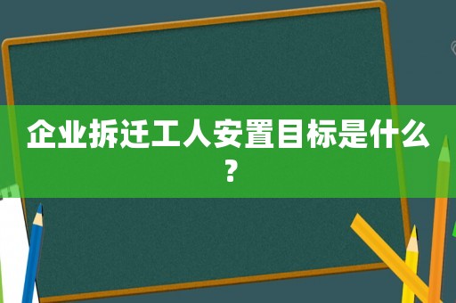 企業(yè)拆遷工人安置目標(biāo)是什么？