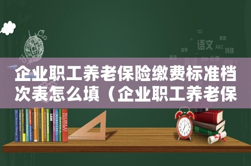 企業職工養老保險繳費標準檔次表怎么填（企業職工養老保險繳費標準檔次表）