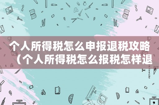 個(gè)人所得稅怎么申報(bào)退稅攻略（個(gè)人所得稅怎么報(bào)稅怎樣退稅）