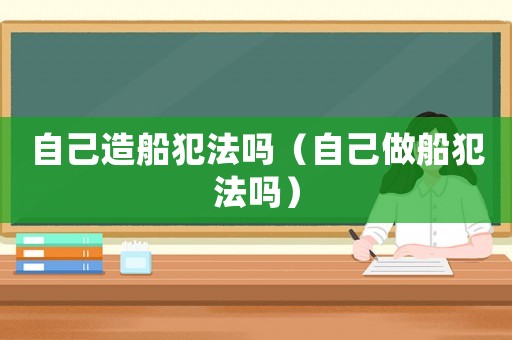 自己造船犯法嗎（自己做船犯法嗎）