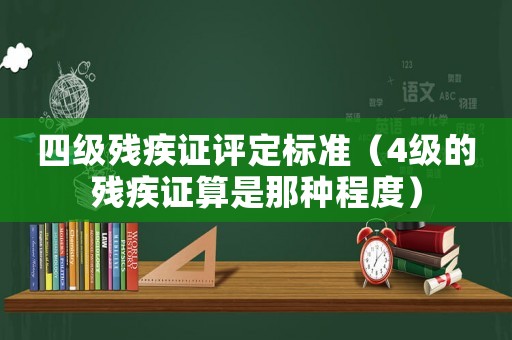 四級殘疾證評定標準（4級的殘疾證算是那種程度）