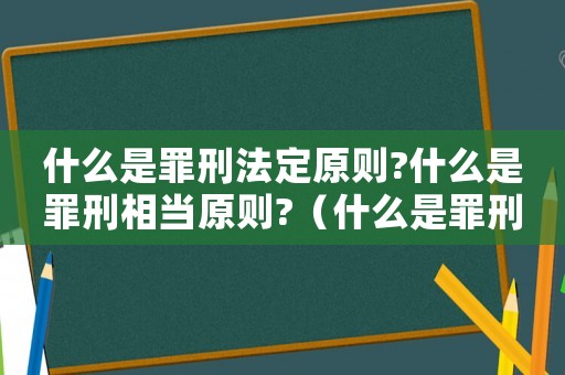 什么是罪刑法定原則?什么是罪刑相當原則?（什么是罪刑法定原則,舉例說明）