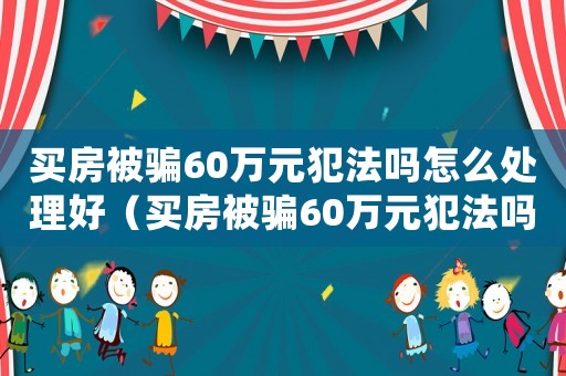 買房被騙60萬元犯法嗎怎么處理好（買房被騙60萬元犯法嗎怎么處理）