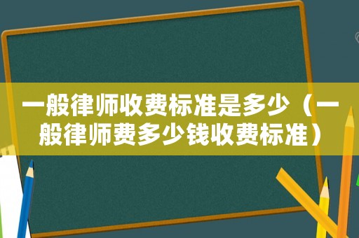 一般律師收費標準是多少（一般律師費多少錢收費標準）