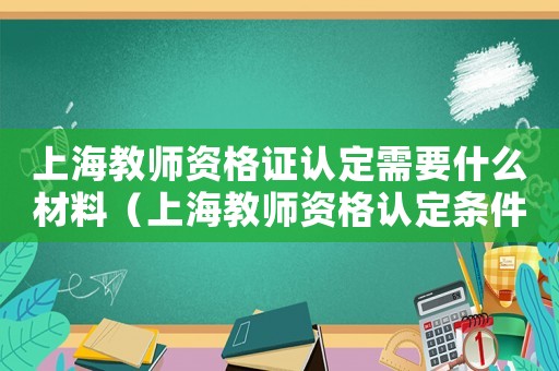 上海教師資格證認(rèn)定需要什么材料（上海教師資格認(rèn)定條件有哪些）