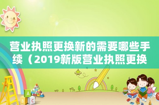營業執照更換新的需要哪些手續（2019新版營業執照更換流程）