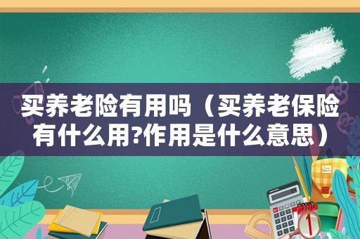 買養(yǎng)老險(xiǎn)有用嗎（買養(yǎng)老保險(xiǎn)有什么用?作用是什么意思）