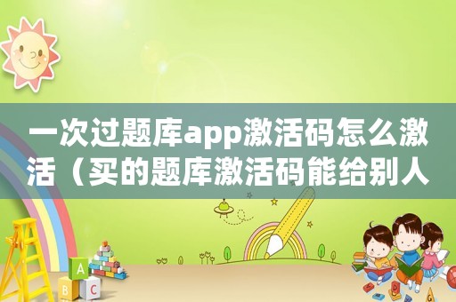 一次過題庫app激活碼怎么激活（買的題庫激活碼能給別人用嗎）
