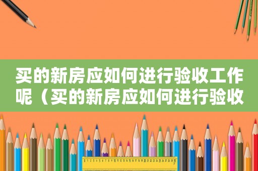 買的新房應如何進行驗收工作呢（買的新房應如何進行驗收工作）