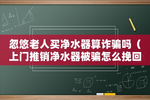 忽悠老人買凈水器算詐騙嗎（上門推銷凈水器被騙怎么挽回錢財）