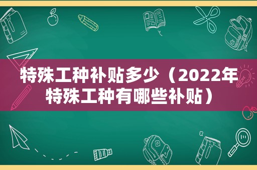 特殊工種補(bǔ)貼多少（2022年特殊工種有哪些補(bǔ)貼）