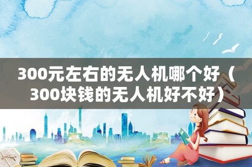 300元左右的無人機(jī)哪個好（300塊錢的無人機(jī)好不好）