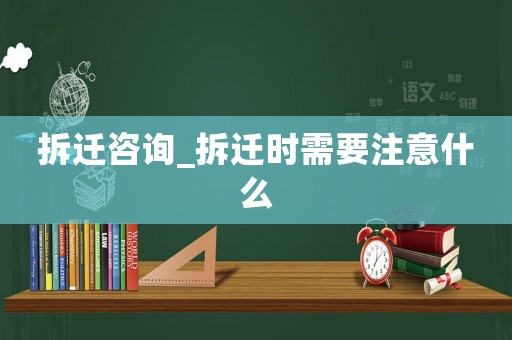 拆遷咨詢_拆遷時需要注意什么