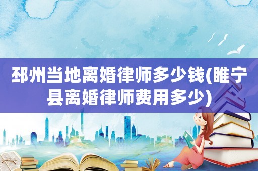 邳州當(dāng)?shù)仉x婚律師多少錢(睢寧縣離婚律師費(fèi)用多少)