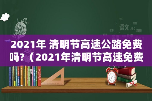 2021年 清明節(jié)高速公路免費(fèi)嗎?（2021年清明節(jié)高速免費(fèi)么?）