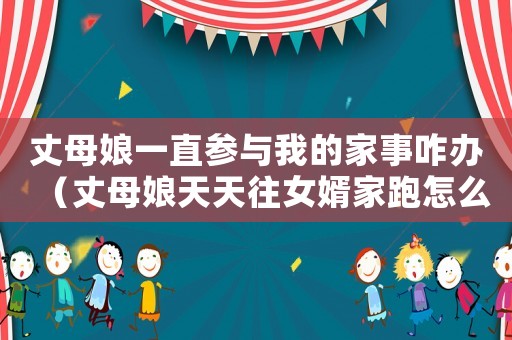 丈母娘一直參與我的家事咋辦（丈母娘天天往女婿家跑怎么辦）