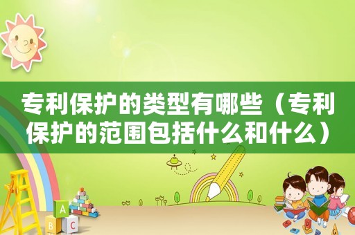 專利保護的類型有哪些（專利保護的范圍包括什么和什么）
