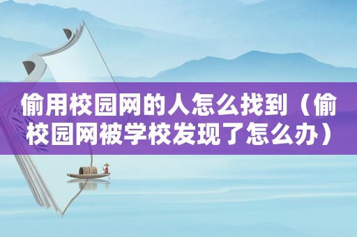 偷用校園網(wǎng)的人怎么找到（偷校園網(wǎng)被學校發(fā)現(xiàn)了怎么辦）