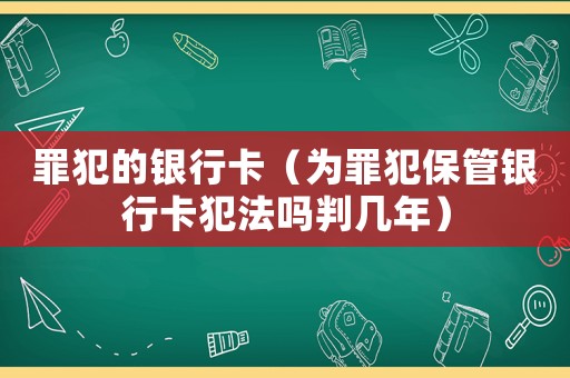 罪犯的銀行卡（為罪犯保管銀行卡犯法嗎判幾年）