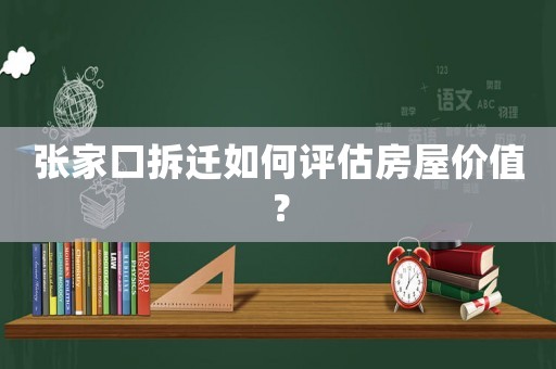 張家口拆遷如何評(píng)估房屋價(jià)值？