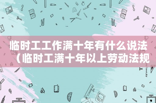 臨時工工作滿十年有什么說法（臨時工滿十年以上勞動法規定）