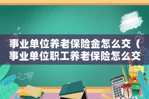 事業(yè)單位養(yǎng)老保險(xiǎn)金怎么交（事業(yè)單位職工養(yǎng)老保險(xiǎn)怎么交）