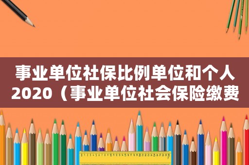 事業單位社保比例單位和個人2020（事業單位社會保險繳費比例是多少啊）