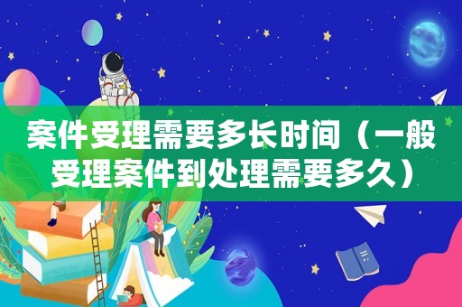 案件受理需要多長時間（一般受理案件到處理需要多久）