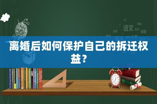 離婚后如何保護自己的拆遷權益？