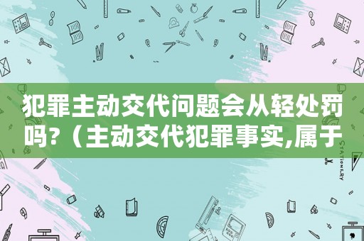 犯罪主動交代問題會從輕處罰嗎?（主動交代犯罪事實,屬于立功嗎?）