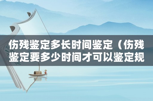 傷殘鑒定多長時間鑒定（傷殘鑒定要多少時間才可以鑒定規(guī)定）