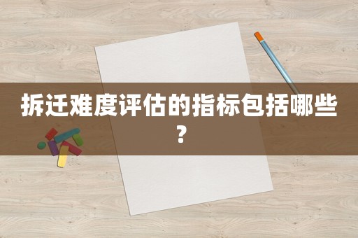 拆遷難度評估的指標(biāo)包括哪些？
