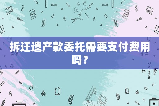 拆遷遺產款委托需要支付費用嗎？