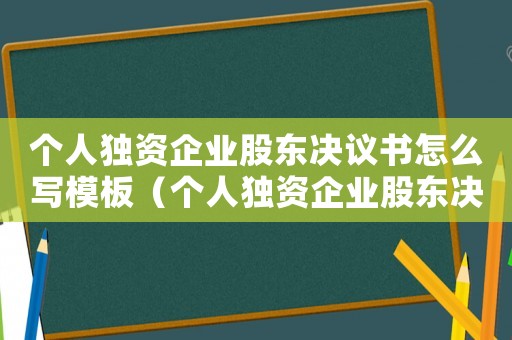 個人獨資企業股東決議書怎么寫模板（個人獨資企業股東決議書怎么寫）