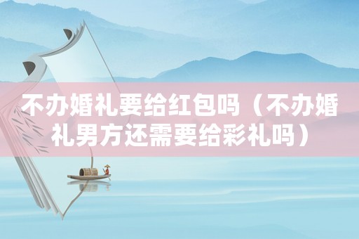 不辦婚禮要給紅包嗎（不辦婚禮男方還需要給彩禮嗎）