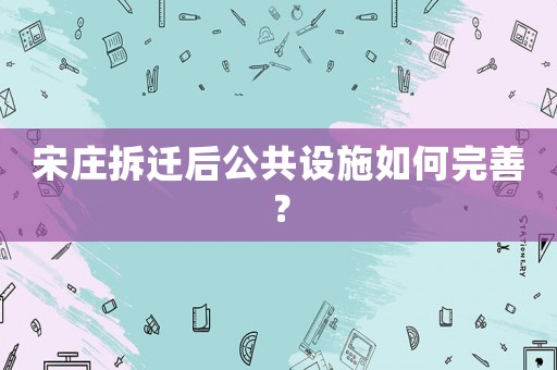 宋莊拆遷后公共設施如何完善？