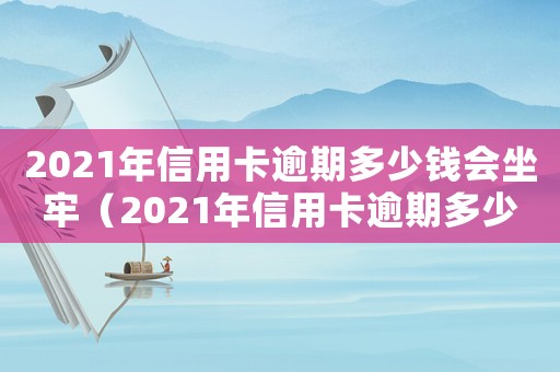 2021年信用卡逾期多少錢會坐牢（2021年信用卡逾期多少錢會被起訴）