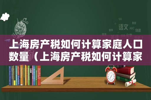 上海房產稅如何計算家庭人口數量（上海房產稅如何計算家庭人口）