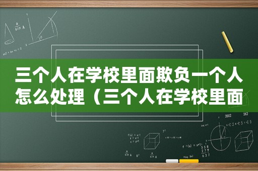 三個(gè)人在學(xué)校里面欺負(fù)一個(gè)人怎么處理（三個(gè)人在學(xué)校里面欺負(fù)一個(gè)人）