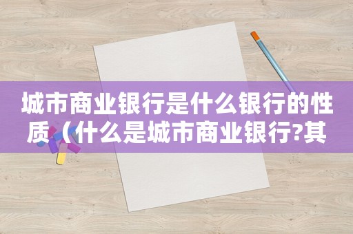 城市商業銀行是什么銀行的性質（什么是城市商業銀行?其前身是什么?）