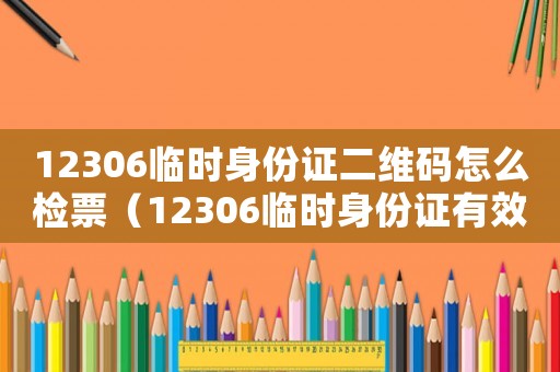12306臨時身份證二維碼怎么檢票（12306臨時身份證有效期多久）