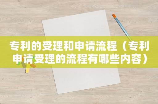 專利的受理和申請流程（專利申請受理的流程有哪些內容）