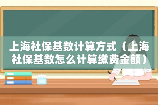 上海社保基數計算方式（上海社保基數怎么計算繳費金額）